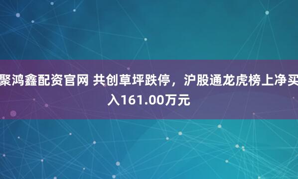 聚鸿鑫配资官网 共创草坪跌停，沪股通龙虎榜上净买入161.00万元