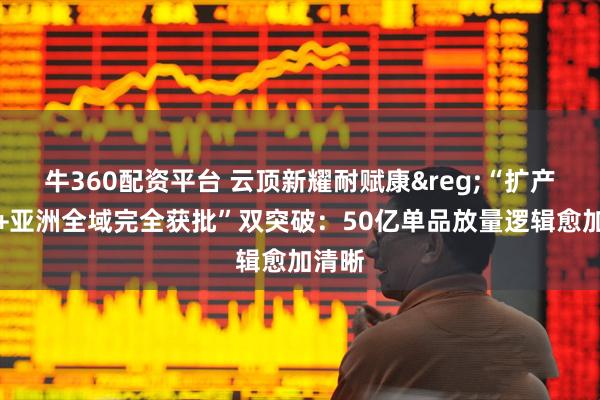牛360配资平台 云顶新耀耐赋康&reg;“扩产获批+亚洲全域完全获批”双突破：50亿单品放量逻辑愈加清晰