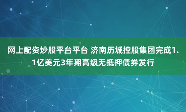 网上配资炒股平台平台 济南历城控股集团完成1.1亿美元3年期高级无抵押债券发行