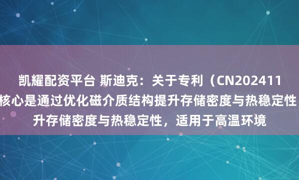 凯耀配资平台 斯迪克：关于专利（CN202411372878.8），其核心是通过优化磁介质结构提升存储密度与热稳定性，适用于高温环境