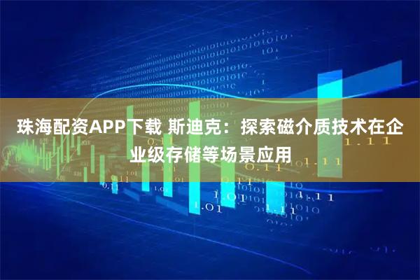 珠海配资APP下载 斯迪克:探索磁介质技术在企业级存储等场景应用