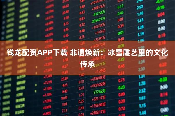 钱龙配资APP下载 非遗焕新：冰雪雕艺里的文化传承