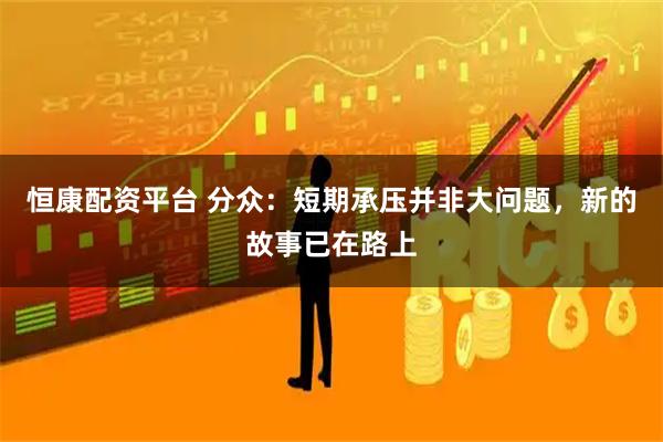 恒康配资平台 分众：短期承压并非大问题，新的故事已在路上