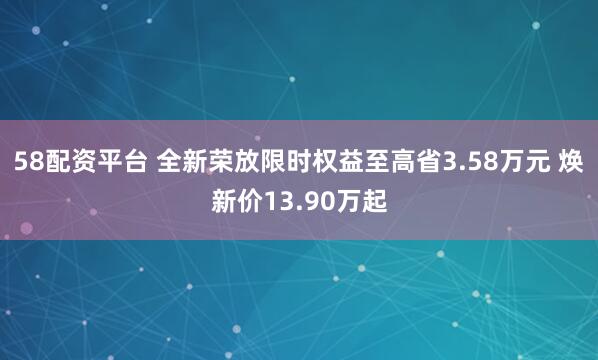 58配资平台 全新荣放限时权益至高省3.58万元 焕新价13.90万起