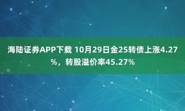 海陆证券APP下载 10月29日金25转债上涨4.27%，转股溢价率45.27%