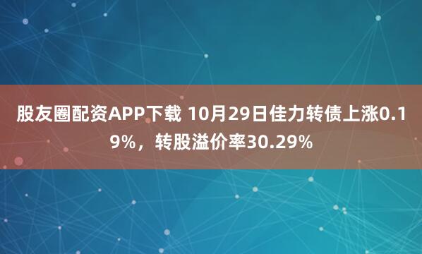 股友圈配资APP下载 10月29日佳力转债上涨0.19%，转股溢价率30.29%