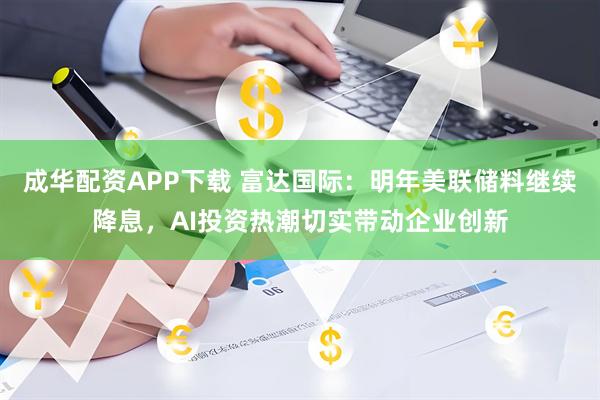 成华配资APP下载 富达国际：明年美联储料继续降息，AI投资热潮切实带动企业创新