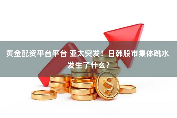 黄金配资平台平台 亚太突发！日韩股市集体跳水 发生了什么？